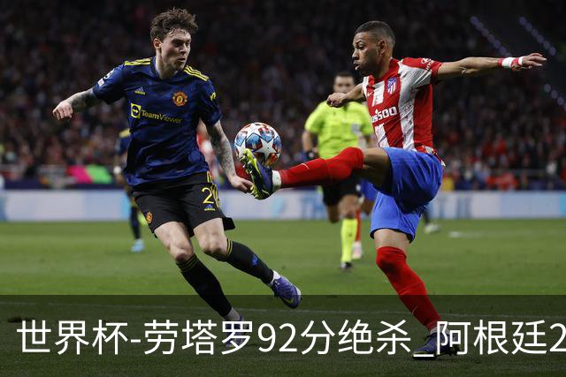 世界杯-劳塔罗92分绝杀 阿根廷2-1逆转英格兰进决赛