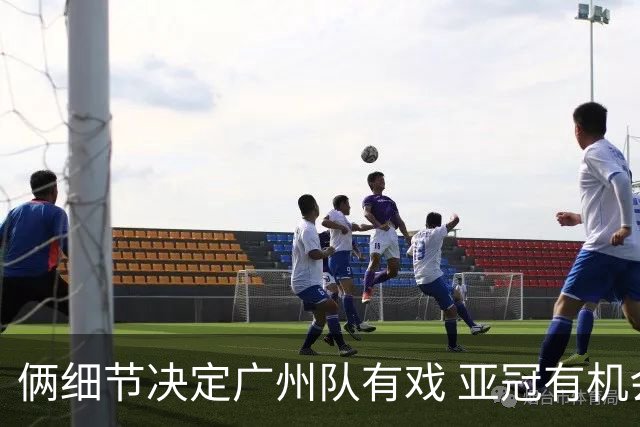 俩细节决定广州队有戏 亚冠有机会进球甚至取分！