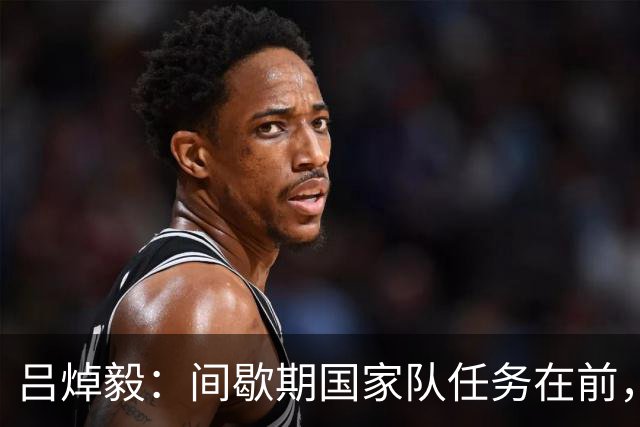 吕焯毅：间歇期国家队任务在前，津门虎需调整心情迎接挑战