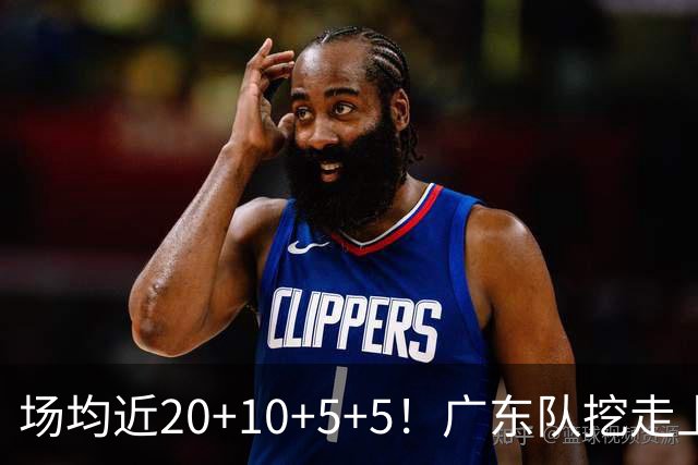 场均近20+10+5+5！广东队挖走上海新后卫，这可是“加强版徐杰”