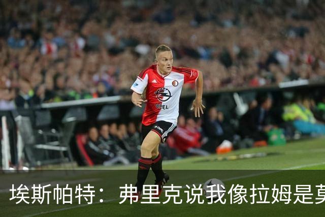 埃斯帕特：弗里克说我像拉姆是莫大赞誉 我能适应右后卫和中场