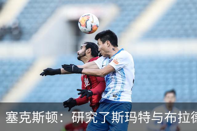 塞克斯顿：研究了斯玛特与布拉德利的比赛录像 学习他们的好胜心