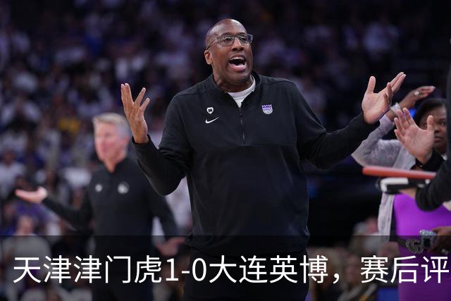 天津津门虎1-0大连英博，赛后评分：18号科尔多瓦表现抢眼