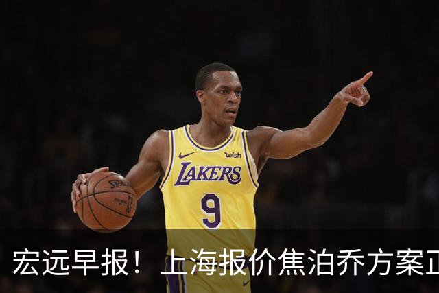 宏远早报！上海报价焦泊乔方案正式出炉，朱芳雨赴新疆谈判，徐杰自费特训