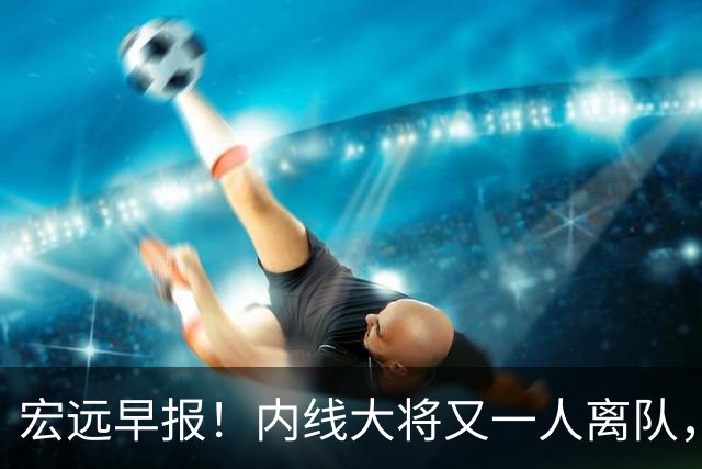 宏远早报！内线大将又一人离队，外教全家定居东莞，3人续约！