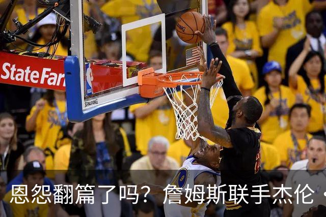 恩怨翻篇了吗？詹姆斯联手杰伦·布朗：那句"全靠爹"言犹在耳
