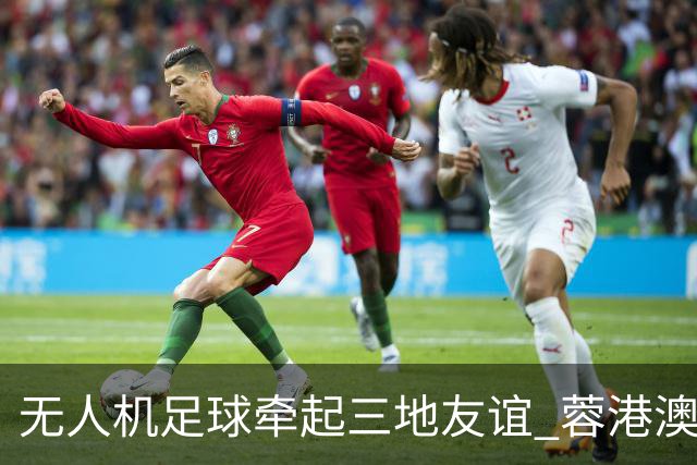 无人机足球牵起三地友谊 蓉港澳青少年活力周成都启幕