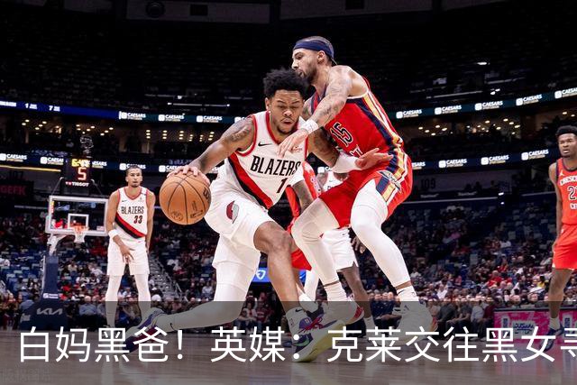 白妈黑爸！英媒：克莱交往黑女寻求身份认同 又被白女强烈吸引