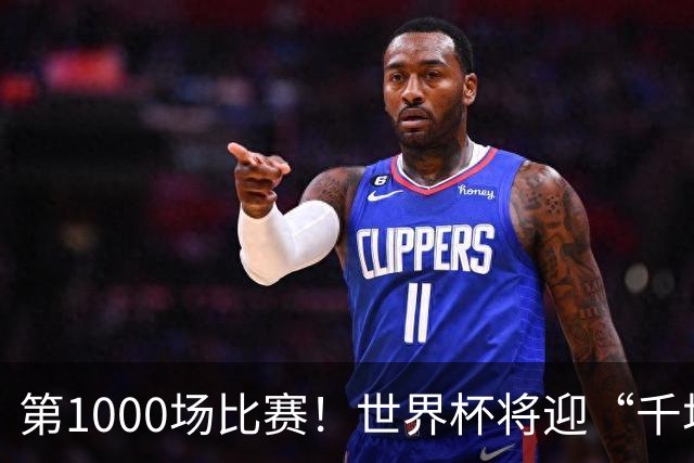 第1000场比赛！世界杯将迎“千场里程碑”