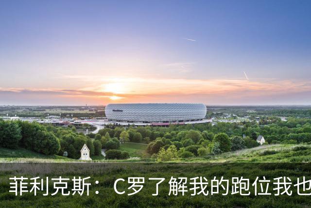 菲利克斯：C罗了解我的跑位我也了解他的，我们配合起来很容易
