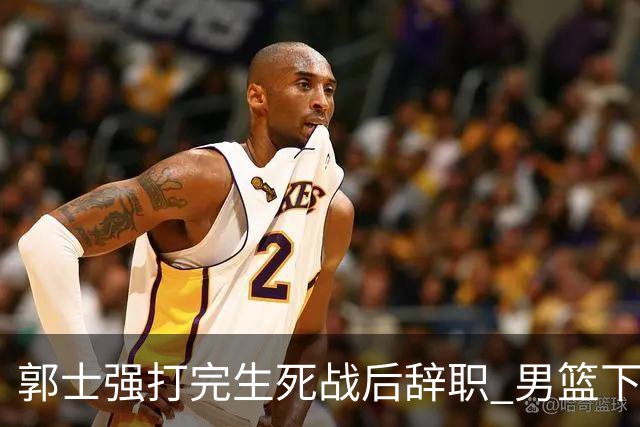 郭士强打完生死战后辞职 男篮下任主帅尚无人选 杜锋不会重新出山