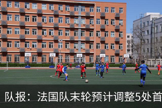 队报：法国队末轮预计调整5处首发 姆巴佩、于帕等人将继续出战