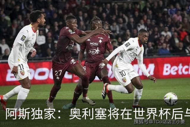 阿斯独家：奥利塞将在世界杯后与拜仁会面，皇马、巴黎等多队有意