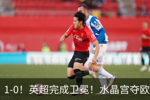 1-0！英超完成卫冕！水晶宫夺欧协联+直通欧联，奖金1.6亿创纪录