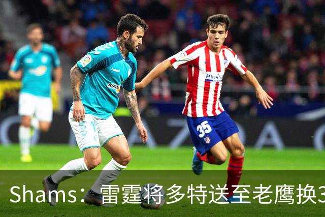Shams：雷霆将多特送至老鹰换3次轮签 里萨谢赴独行侠