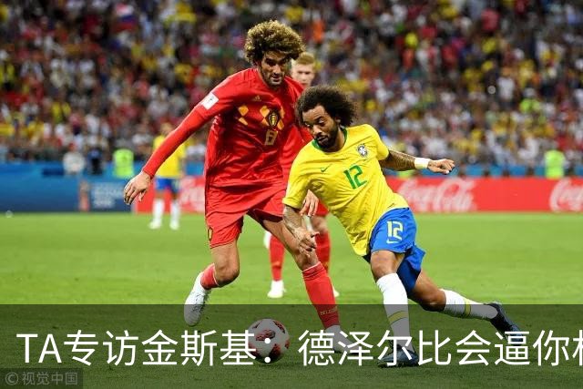 TA专访金斯基：德泽尔比会逼你相信自己