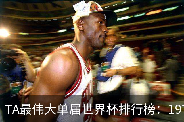 TA最伟大单届世界杯排行榜：1970年第一，1998年第四，2026年第十